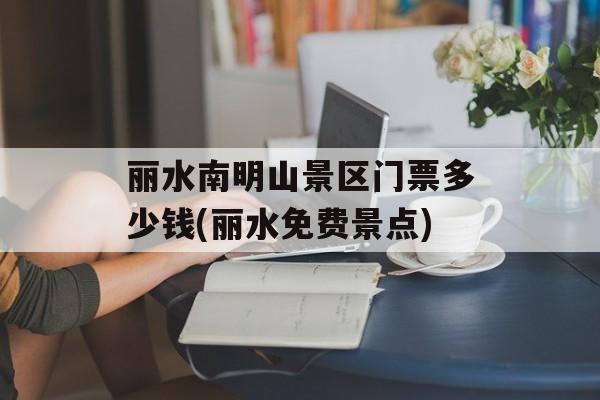 丽水南明山景区门票多少钱(丽水免费景点)-第1张图片-
