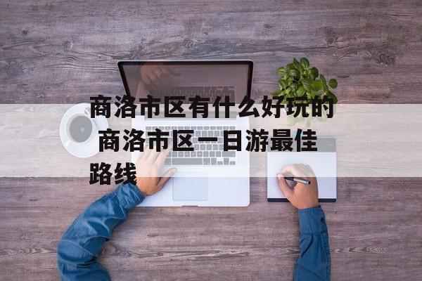 商洛市区有什么好玩的 商洛市区一日游最佳路线-第1张图片-