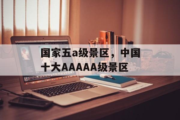 国家五a级景区，中国十大AAAAA级景区-第1张图片-
