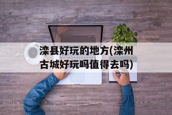 滦县好玩的地方(滦州古城好玩吗值得去吗)-第1张图片-