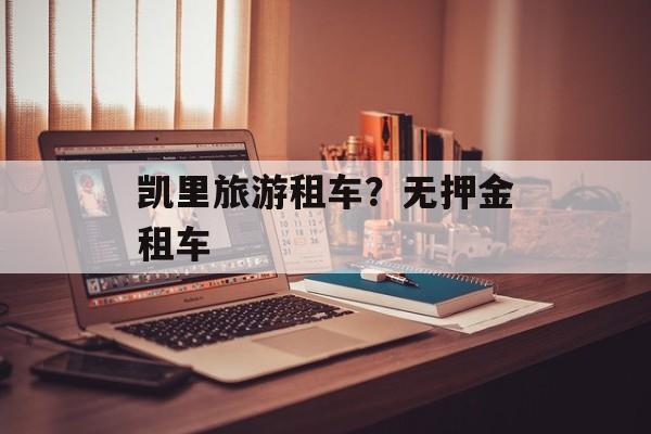 凯里旅游租车？无押金租车-第1张图片-