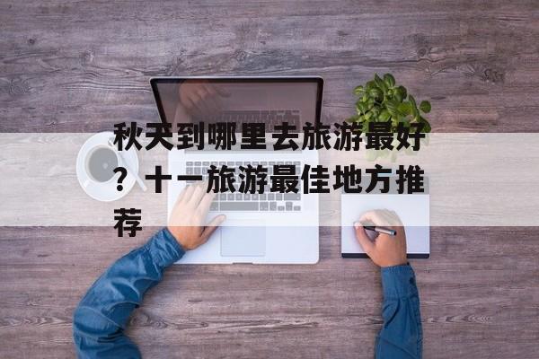 秋天到哪里去旅游最好？十一旅游最佳地方推荐-第1张图片-
