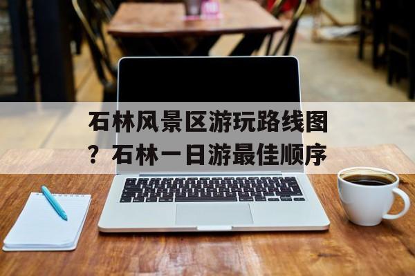 石林风景区游玩路线图？石林一日游最佳顺序-第1张图片-