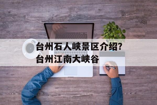 台州石人峡景区介绍？台州江南大峡谷-第1张图片-