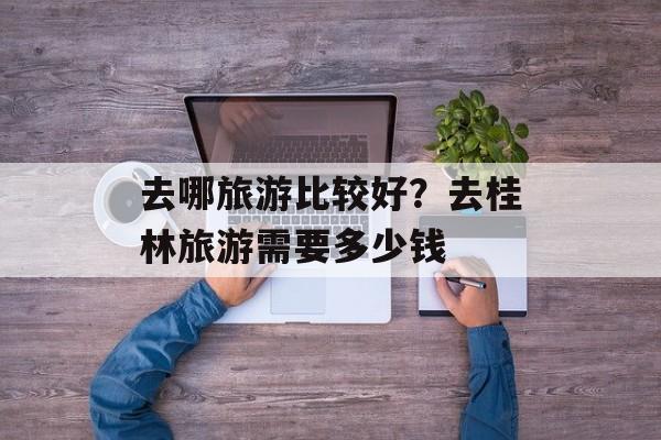 去哪旅游比较好？去桂林旅游需要多少钱-第1张图片-