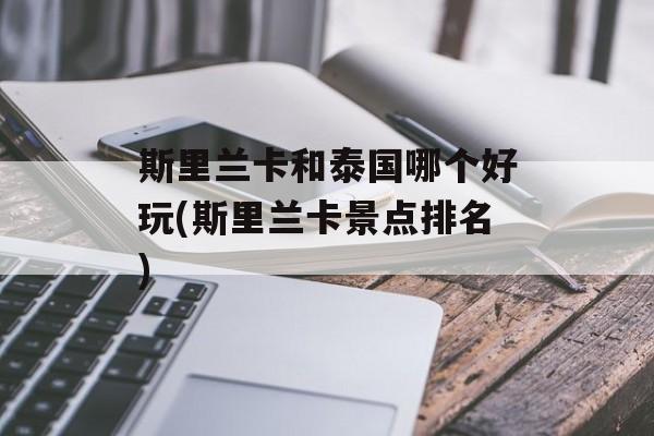斯里兰卡和泰国哪个好玩(斯里兰卡景点排名)-第1张图片-