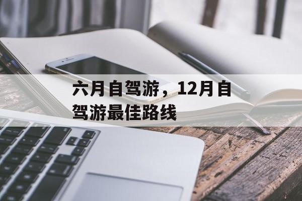 六月自驾游，12月自驾游最佳路线-第1张图片-