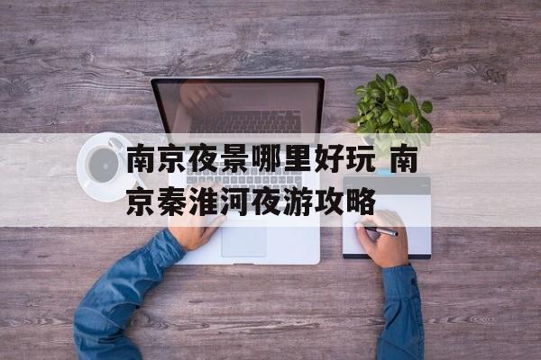 南京夜景哪里好玩 南京秦淮河夜游攻略-第1张图片-