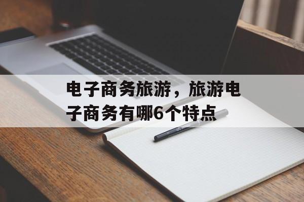 电子商务旅游，旅游电子商务有哪6个特点-第1张图片-