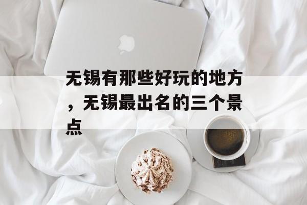 无锡有那些好玩的地方，无锡最出名的三个景点-第1张图片-
