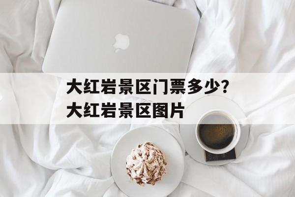大红岩景区门票多少？大红岩景区图片-第1张图片-