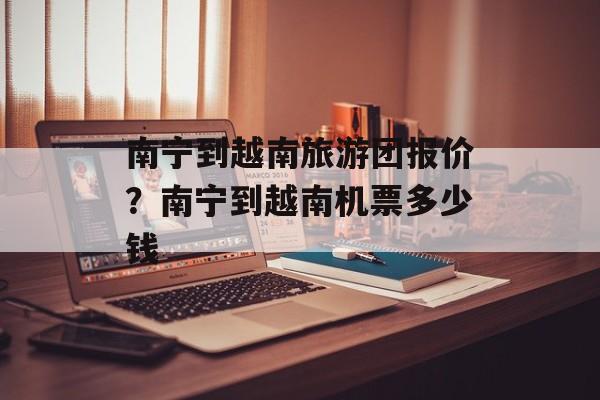 南宁到越南旅游团报价？南宁到越南机票多少钱-第1张图片-
