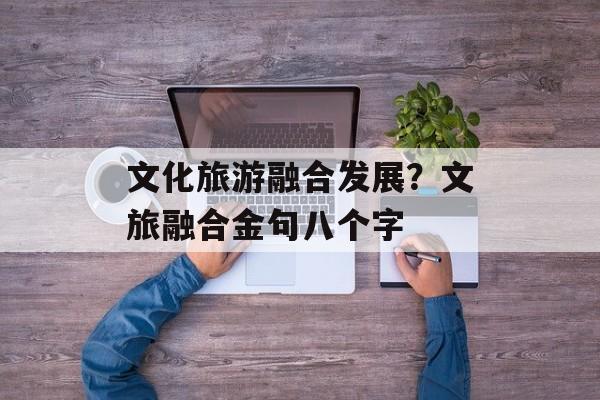 文化旅游融合发展？文旅融合金句八个字-第1张图片-