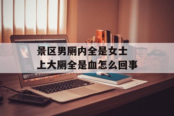 景区男厕内全是女士 上大厕全是血怎么回事-第1张图片-