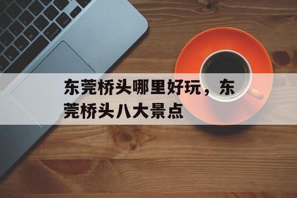 东莞桥头哪里好玩，东莞桥头八大景点-第1张图片-