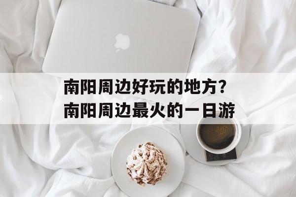 南阳周边好玩的地方？南阳周边最火的一日游-第1张图片-