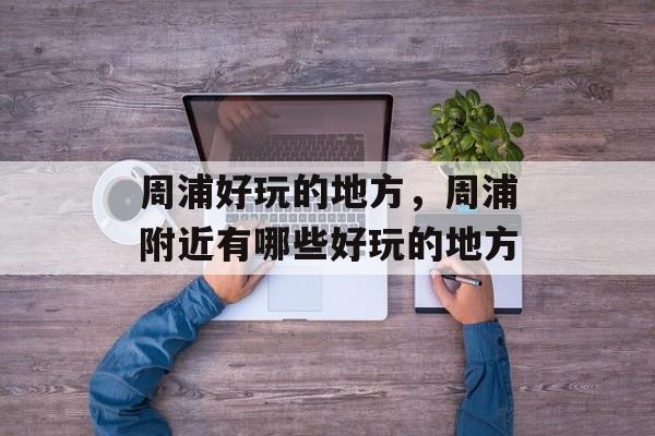 周浦好玩的地方，周浦附近有哪些好玩的地方-第1张图片-