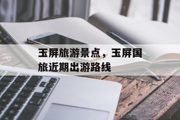 玉屏旅游景点，玉屏国旅近期出游路线-第1张图片-