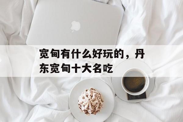 宽甸有什么好玩的，丹东宽甸十大名吃-第1张图片-