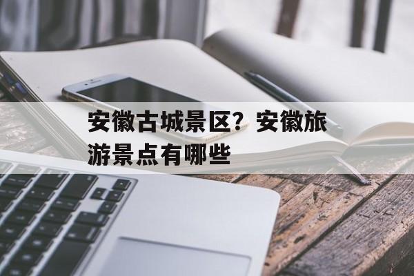 安徽古城景区？安徽旅游景点有哪些-第1张图片-