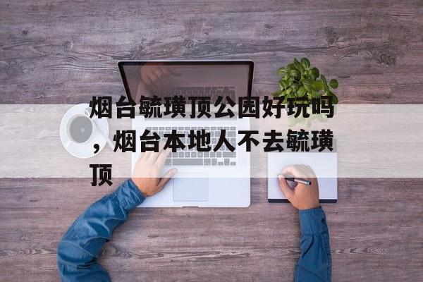 烟台毓璜顶公园好玩吗，烟台本地人不去毓璜顶-第1张图片-