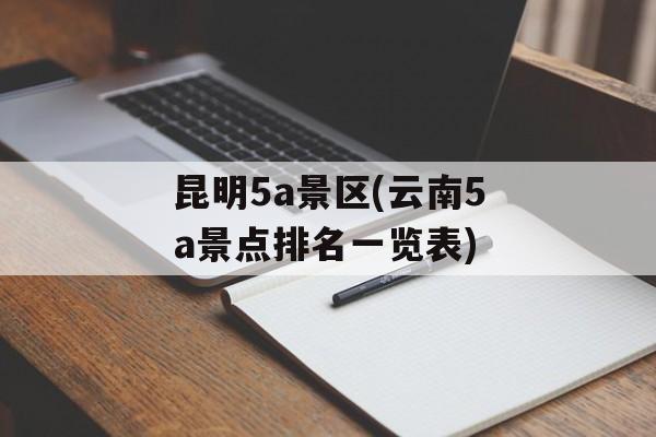 昆明5a景区(云南5a景点排名一览表)-第1张图片-