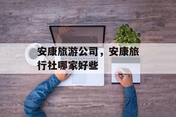 安康旅游公司，安康旅行社哪家好些-第1张图片-