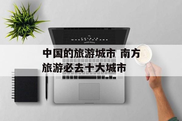 中国的旅游城市 南方旅游必去十大城市-第1张图片-