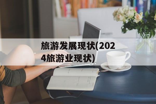 旅游发展现状(2024旅游业现状)-第1张图片-