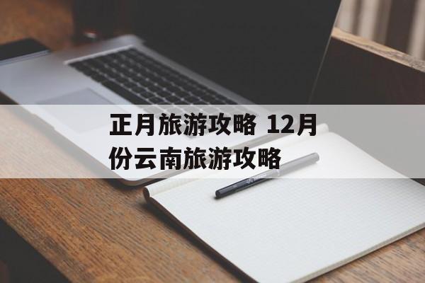 正月旅游攻略 12月份云南旅游攻略-第1张图片-