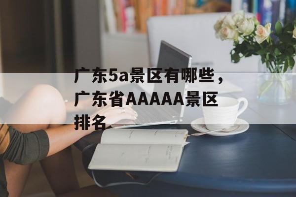 广东5a景区有哪些，广东省AAAAA景区排名-第1张图片-
