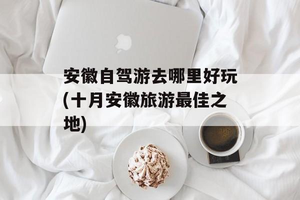 安徽自驾游去哪里好玩(十月安徽旅游最佳之地)-第1张图片-