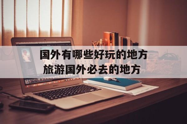 国外有哪些好玩的地方 旅游国外必去的地方-第1张图片-
