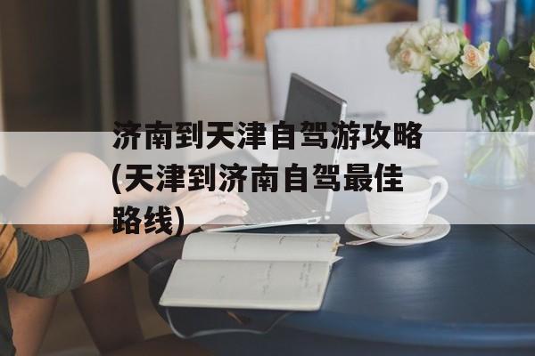 济南到天津自驾游攻略(天津到济南自驾最佳路线)-第1张图片-