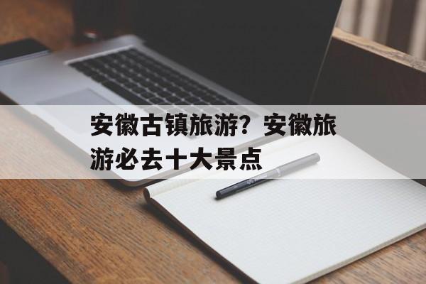 安徽古镇旅游？安徽旅游必去十大景点-第1张图片-