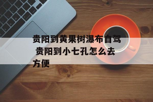贵阳到黄果树瀑布自驾 贵阳到小七孔怎么去方便-第1张图片-