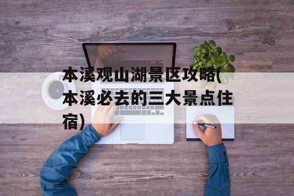 本溪观山湖景区攻略(本溪必去的三大景点住宿)-第1张图片-