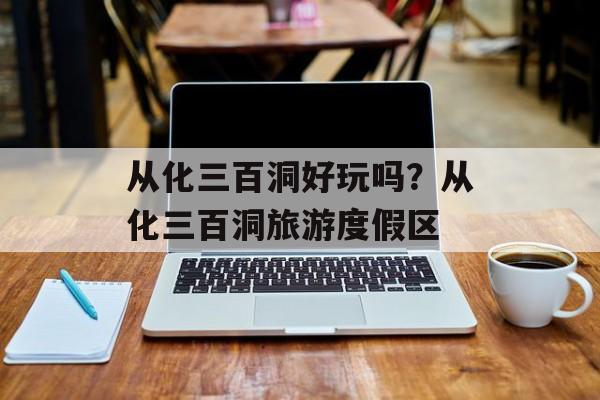 从化三百洞好玩吗？从化三百洞旅游度假区-第1张图片-