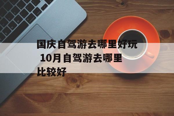 国庆自驾游去哪里好玩 10月自驾游去哪里比较好-第1张图片-