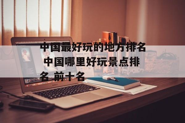 中国最好玩的地方排名 中国哪里好玩景点排名 前十名-第1张图片-