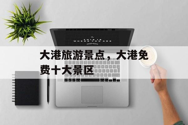 大港旅游景点，大港免费十大景区-第1张图片-