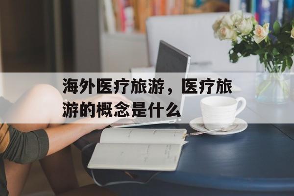 海外医疗旅游，医疗旅游的概念是什么-第1张图片-