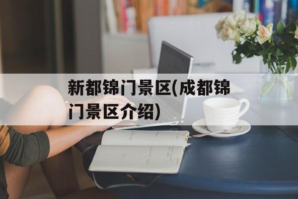 新都锦门景区(成都锦门景区介绍)-第1张图片-