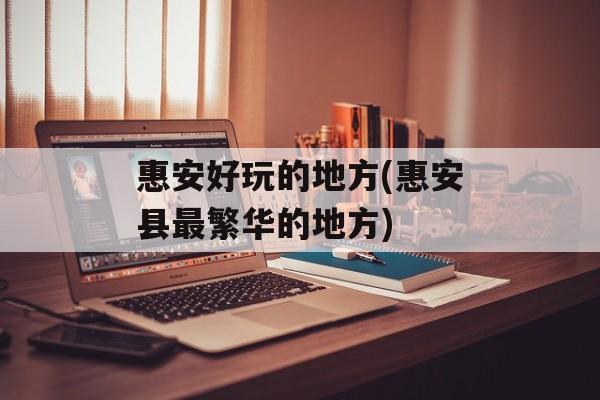惠安好玩的地方(惠安县最繁华的地方)-第1张图片-