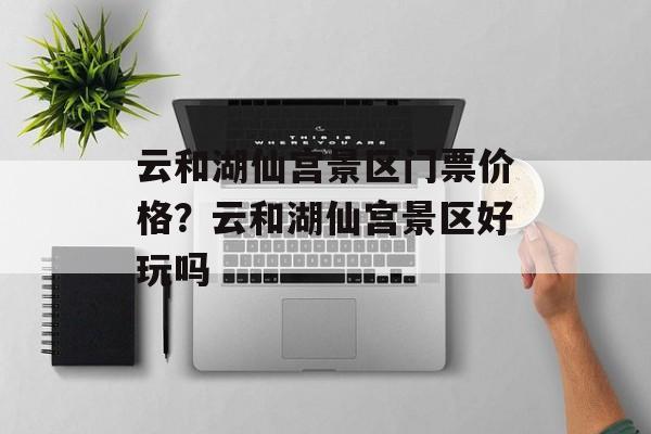 云和湖仙宫景区门票价格？云和湖仙宫景区好玩吗-第1张图片-
