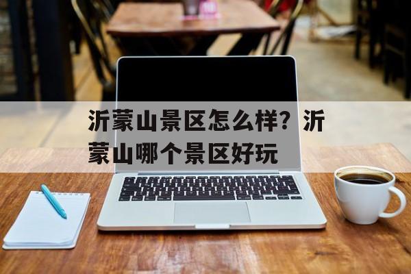沂蒙山景区怎么样？沂蒙山哪个景区好玩-第1张图片-