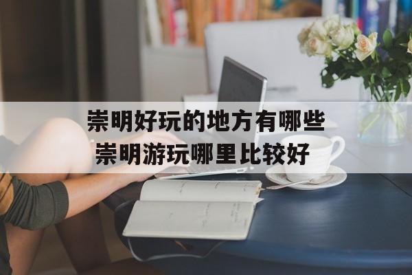 崇明好玩的地方有哪些 崇明游玩哪里比较好-第1张图片-