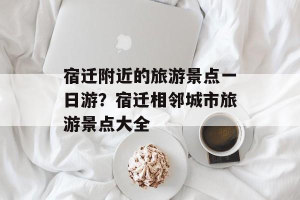 宿迁附近的旅游景点一日游？宿迁相邻城市旅游景点大全-第1张图片-