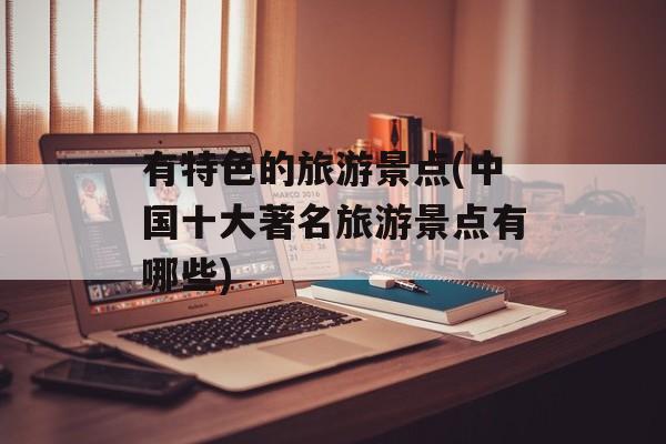 有特色的旅游景点(中国十大著名旅游景点有哪些)-第1张图片-