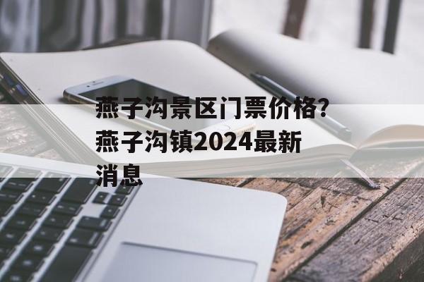 燕子沟景区门票价格？燕子沟镇2024最新消息-第1张图片-